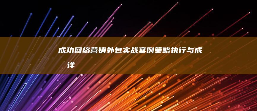 成功网络营销外包实战案例：策略、执行与成果详解