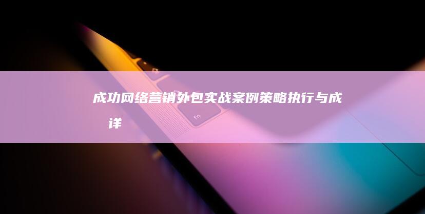 成功网络营销外包实战案例：策略、执行与成果详解